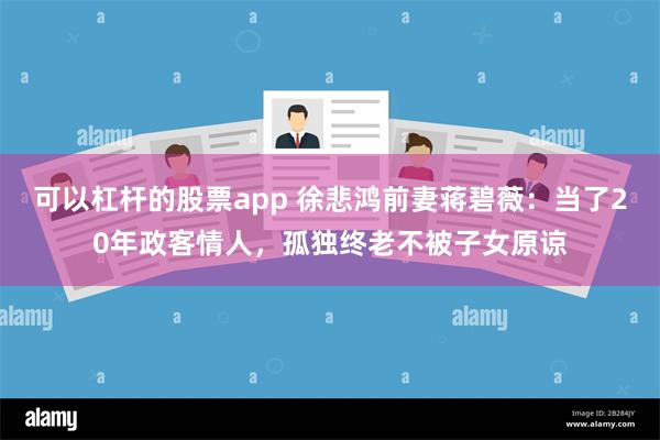 可以杠杆的股票app 徐悲鸿前妻蒋碧薇：当了20年政客情人，孤独终老不被子女原谅