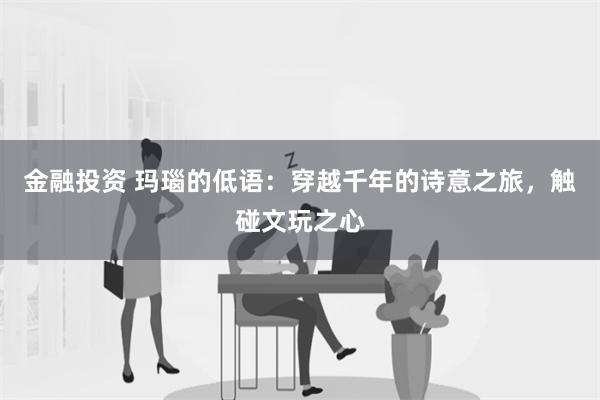 金融投资 玛瑙的低语：穿越千年的诗意之旅，触碰文玩之心