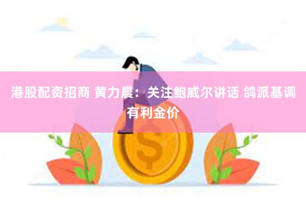 港股配资招商 黄力晨：关注鲍威尔讲话 鸽派基调有利金价