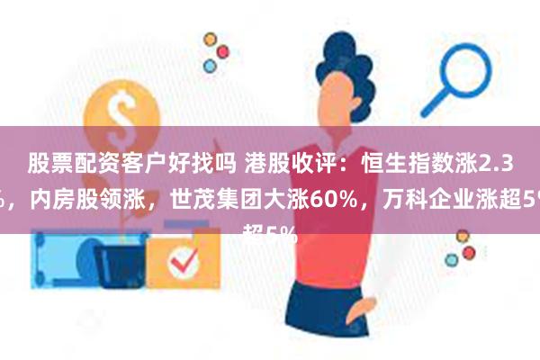 股票配资客户好找吗 港股收评：恒生指数涨2.3%，内房股领涨，世茂集团大涨60%，万科企业涨超5%