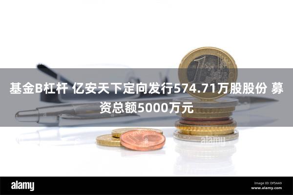 基金B杠杆 亿安天下定向发行574.71万股股份 募资总额5000万元