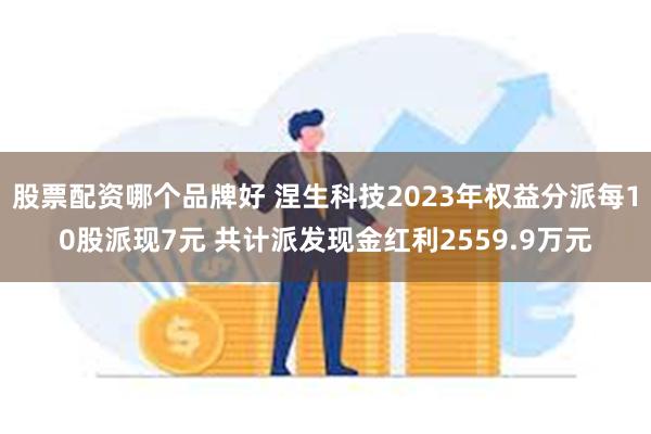 股票配资哪个品牌好 涅生科技2023年权益分派每10股派现7元 共计派发现金红利2559.9万元