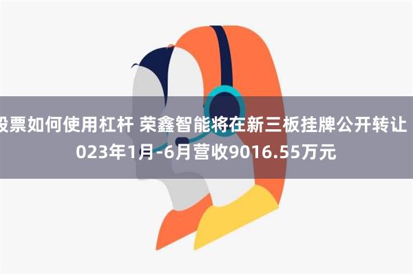 股票如何使用杠杆 荣鑫智能将在新三板挂牌公开转让 2023年1月-6月营收9016.55万元