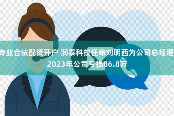 专业合法配资开户 润泰科技任命刘明西为公司总经理 2023年公司亏损86.8万