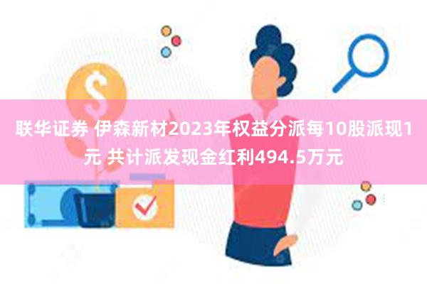 联华证券 伊森新材2023年权益分派每10股派现1元 共计派发现金红利494.5万元