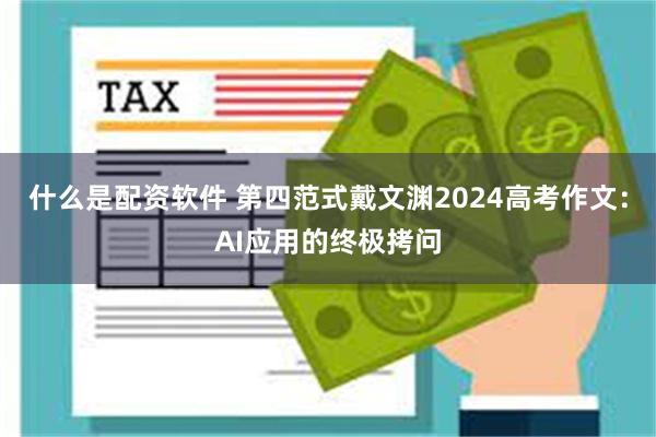 什么是配资软件 第四范式戴文渊2024高考作文：AI应用的终极拷问