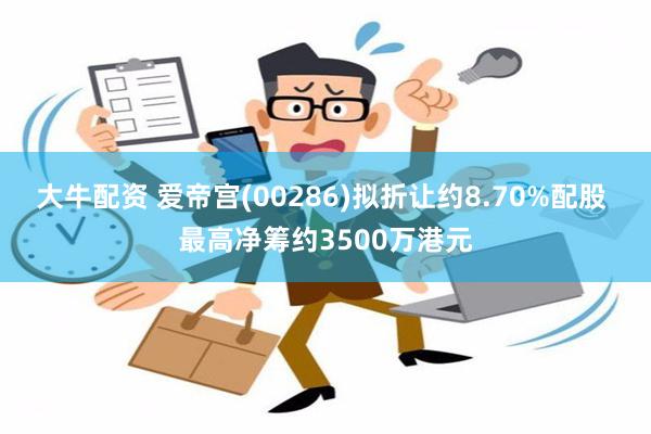 大牛配资 爱帝宫(00286)拟折让约8.70%配股 最高净筹约3500万港元