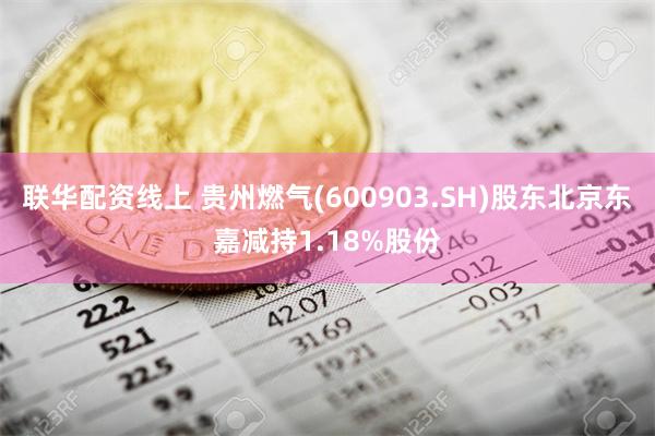 联华配资线上 贵州燃气(600903.SH)股东北京东嘉减持1.18%股份