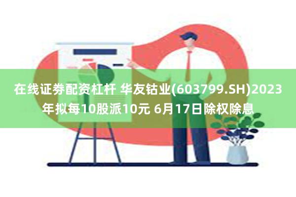 在线证劵配资杠杆 华友钴业(603799.SH)2023年拟每10股派10元 6月17日除权除息