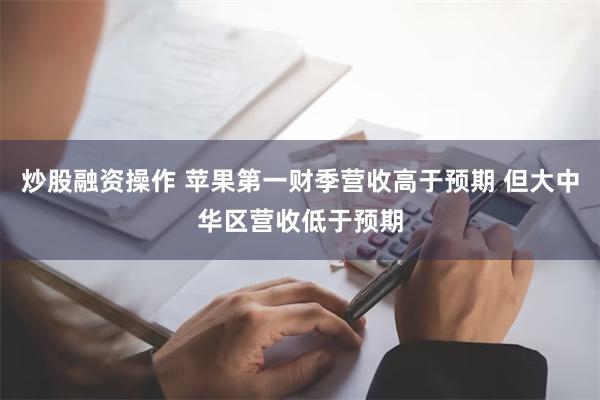 炒股融资操作 苹果第一财季营收高于预期 但大中华区营收低于预期