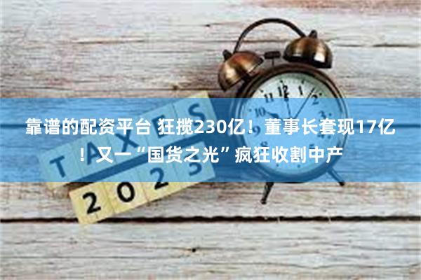 靠谱的配资平台 狂揽230亿！董事长套现17亿！又一“国货之光”疯狂收割中产