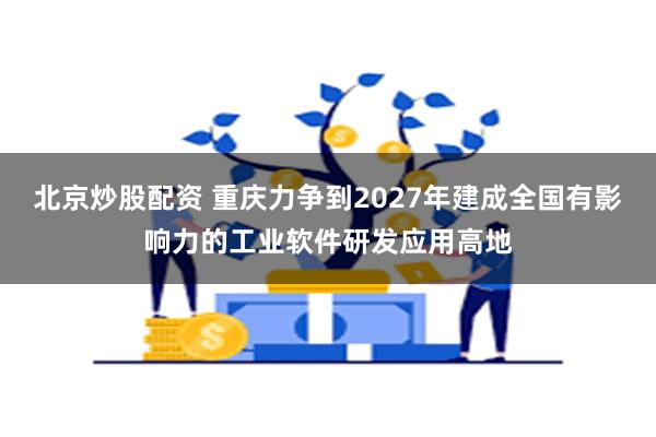 北京炒股配资 重庆力争到2027年建成全国有影响力的工业软件研发应用高地