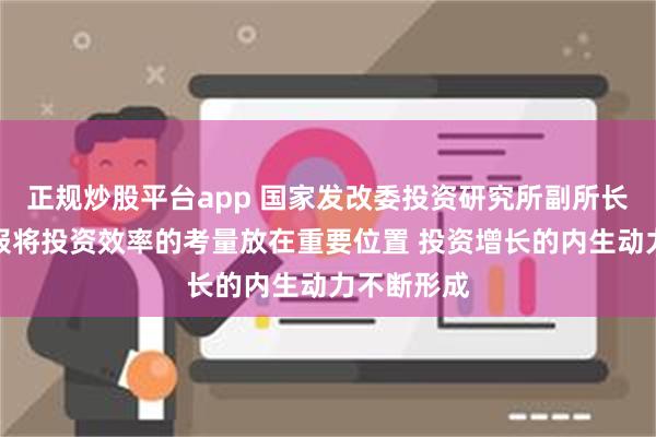 正规炒股平台app 国家发改委投资研究所副所长盛磊：公报将投资效率的考量放在重要位置 投资增长的内生动力不断形成