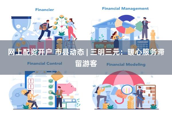 网上配资开户 市县动态 | 三明三元：暖心服务滞留游客