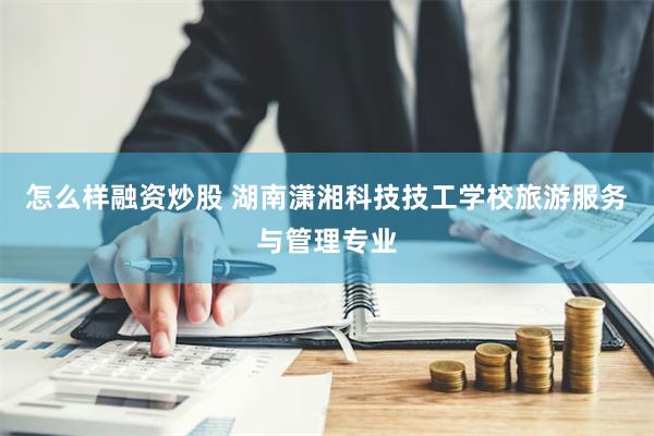 怎么样融资炒股 湖南潇湘科技技工学校旅游服务与管理专业