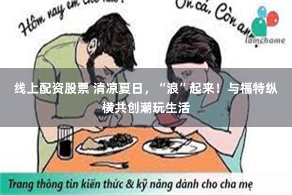 线上配资股票 清凉夏日，“浪”起来！与福特纵横共创潮玩生活