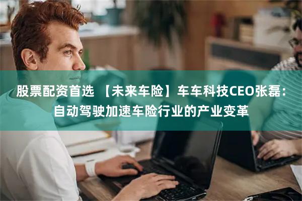 股票配资首选 【未来车险】车车科技CEO张磊：自动驾驶加速车险行业的产业变革