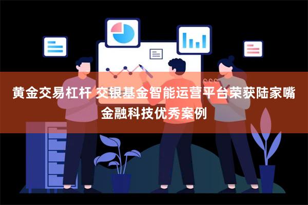 黄金交易杠杆 交银基金智能运营平台荣获陆家嘴金融科技优秀案例