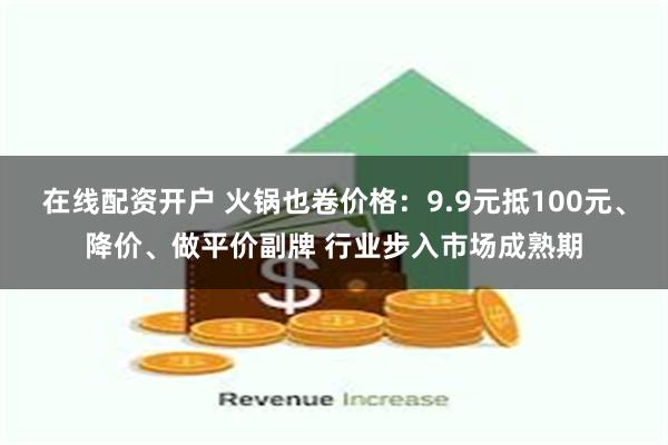 在线配资开户 火锅也卷价格：9.9元抵100元、降价、做平价副牌 行业步入市场成熟期