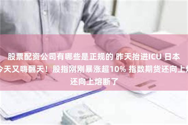 股票配资公司有哪些是正规的 昨天抬进ICU 日本股市今天又嗨翻天！股指刚刚暴涨超10% 指数期货还向上熔断了