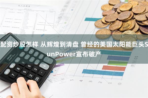 配资炒股怎样 从辉煌到清盘 曾经的美国太阳能巨头SunPower宣布破产