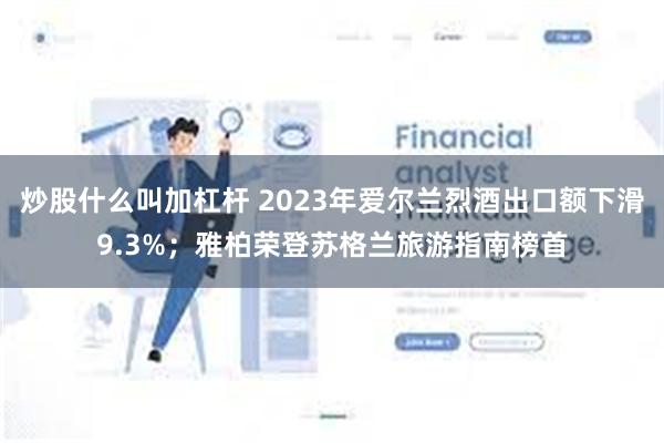 炒股什么叫加杠杆 2023年爱尔兰烈酒出口额下滑9.3%；雅柏荣登苏格兰旅游指南榜首