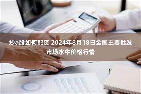 炒a股如何配资 2024年8月18日全国主要批发市场水牛价格行情