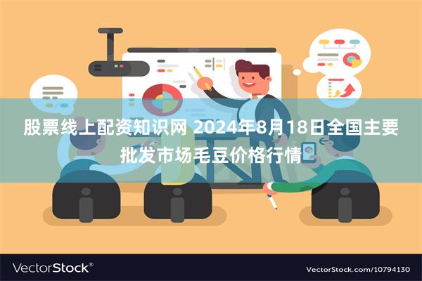 股票线上配资知识网 2024年8月18日全国主要批发市场毛豆价格行情