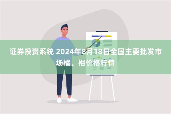 证券投资系统 2024年8月18日全国主要批发市场橘、柑价格行情