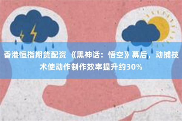 香港恒指期货配资 《黑神话：悟空》幕后，动捕技术使动作制作效率提升约30%