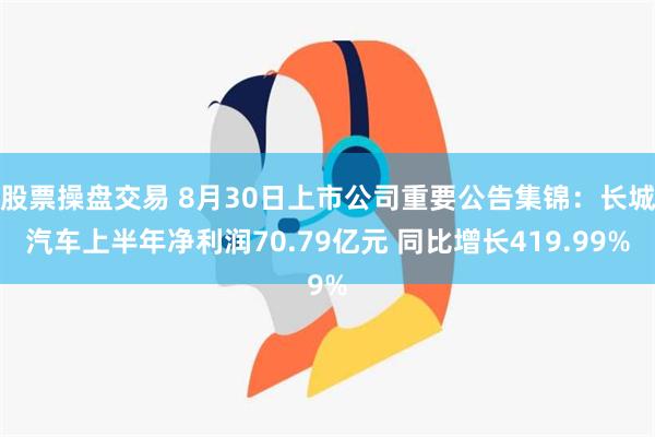 股票操盘交易 8月30日上市公司重要公告集锦：长城汽车上半年净利润70.79亿元 同比增长419.99%