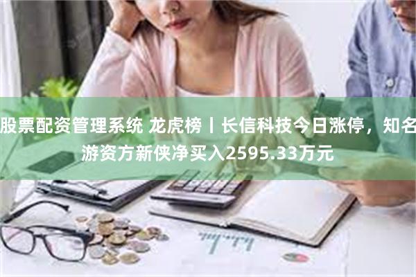 股票配资管理系统 龙虎榜丨长信科技今日涨停，知名游资方新侠净买入2595.33万元