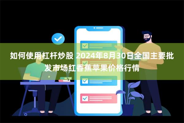 如何使用杠杆炒股 2024年8月30日全国主要批发市场红香蕉苹果价格行情