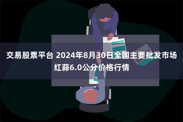 交易股票平台 2024年8月30日全国主要批发市场红蒜6.0公分价格行情