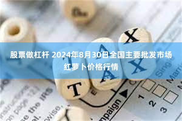 股票做杠杆 2024年8月30日全国主要批发市场红萝卜价格行情