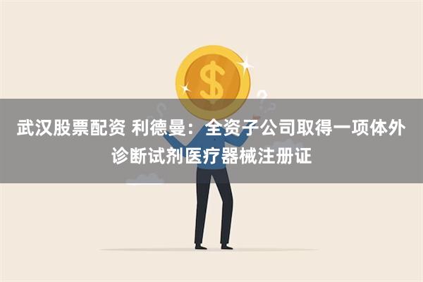 武汉股票配资 利德曼：全资子公司取得一项体外诊断试剂医疗器械注册证