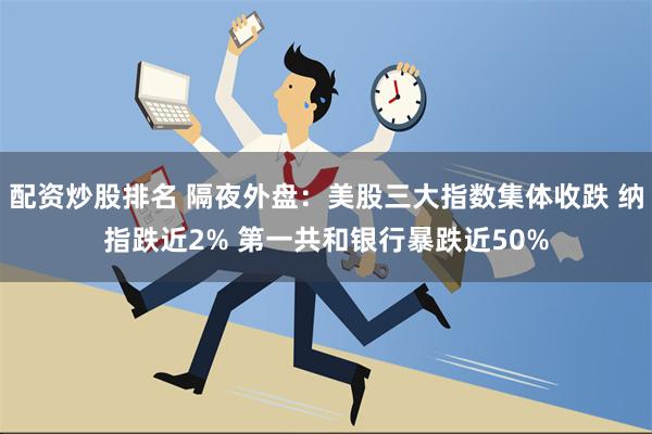 配资炒股排名 隔夜外盘：美股三大指数集体收跌 纳指跌近2% 第一共和银行暴跌近50%