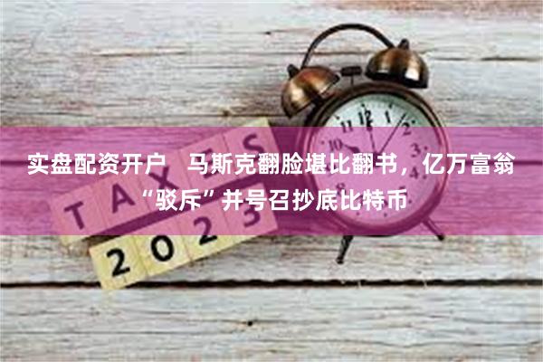 实盘配资开户   马斯克翻脸堪比翻书，亿万富翁“驳斥”并号召抄底比特币