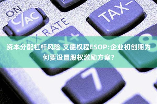 资本分配杠杆风险 艾德权程ESOP:企业初创期为何要设置股权激励方案？