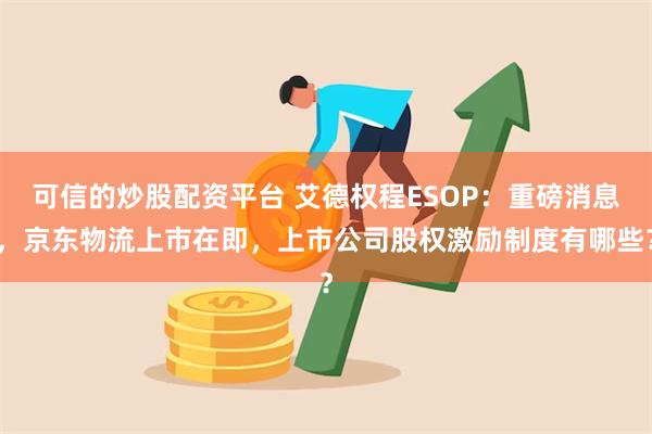 可信的炒股配资平台 艾德权程ESOP：重磅消息，京东物流上市在即，上市公司股权激励制度有哪些？