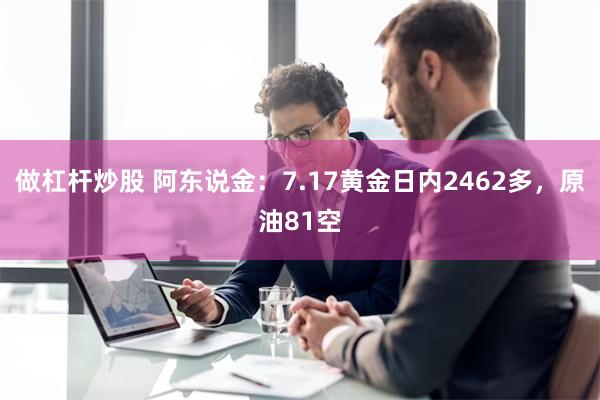 做杠杆炒股 阿东说金：7.17黄金日内2462多，原油81空