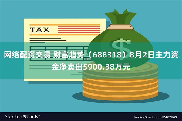 网络配资交易 财富趋势（688318）8月2日主力资金净卖出5900.38万元