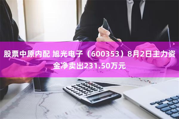 股票中原内配 旭光电子（600353）8月2日主力资金净卖出231.50万元