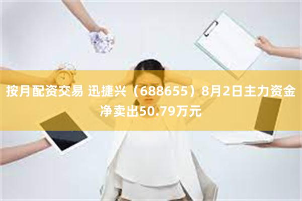 按月配资交易 迅捷兴（688655）8月2日主力资金净卖出50.79万元