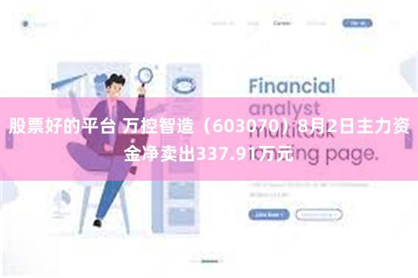 股票好的平台 万控智造（603070）8月2日主力资金净卖出337.91万元