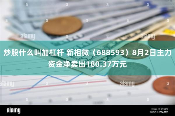 炒股什么叫加杠杆 新相微（688593）8月2日主力资金净卖出180.37万元