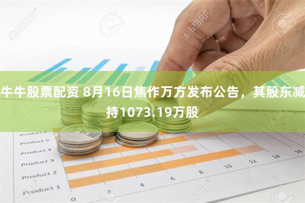 牛牛股票配资 8月16日焦作万方发布公告，其股东减持1073.19万股