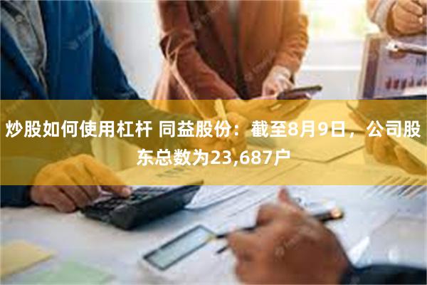 炒股如何使用杠杆 同益股份：截至8月9日，公司股东总数为23,687户