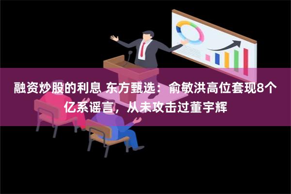 融资炒股的利息 东方甄选：俞敏洪高位套现8个亿系谣言，从未攻击过董宇辉