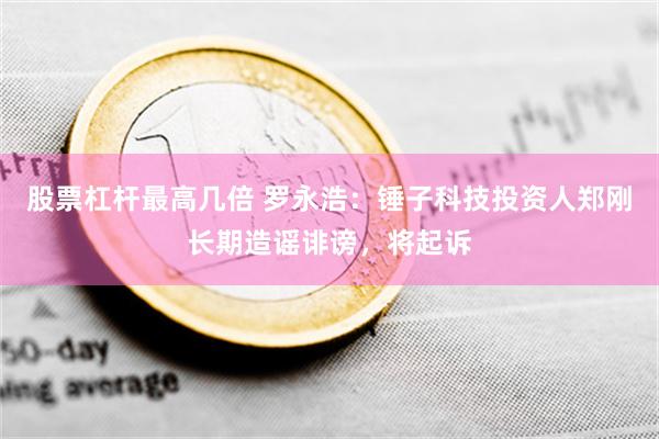 股票杠杆最高几倍 罗永浩：锤子科技投资人郑刚长期造谣诽谤，将起诉